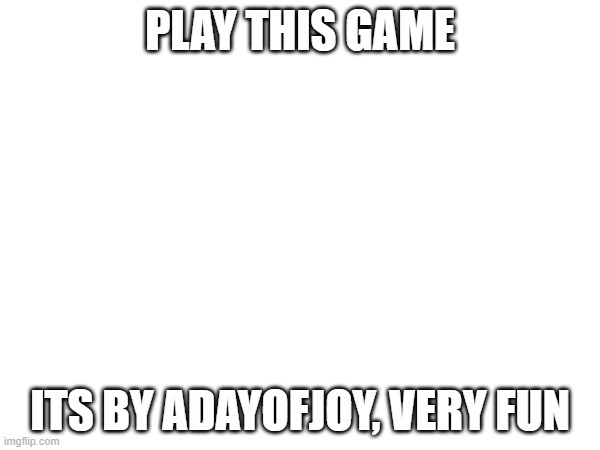 play it | PLAY THIS GAME; ITS BY ADAYOFJOY, VERY FUN | image tagged in play,this,game | made w/ Imgflip meme maker