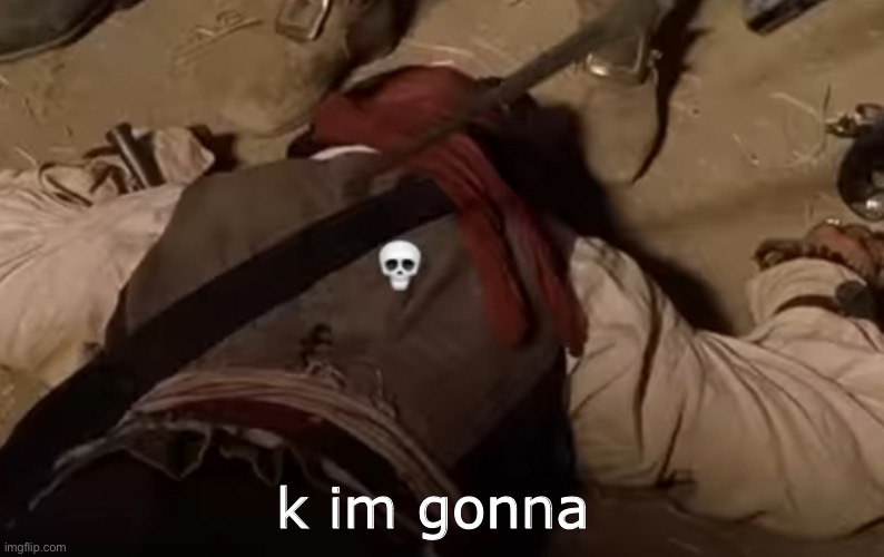im gonna | k im gonna | image tagged in dead fr | made w/ Imgflip meme maker