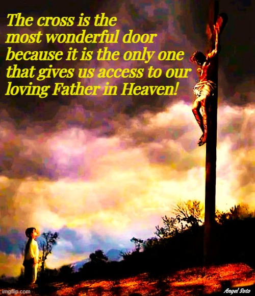 The cross is the most wonderful door | The cross is the
most wonderful door
because it is the only one
that gives us access to our
loving Father in Heaven! Angel Soto | image tagged in the cross is the only door to the father,jesus on the cross,father in heaven,heaven,the door,meaning of the cross | made w/ Imgflip meme maker