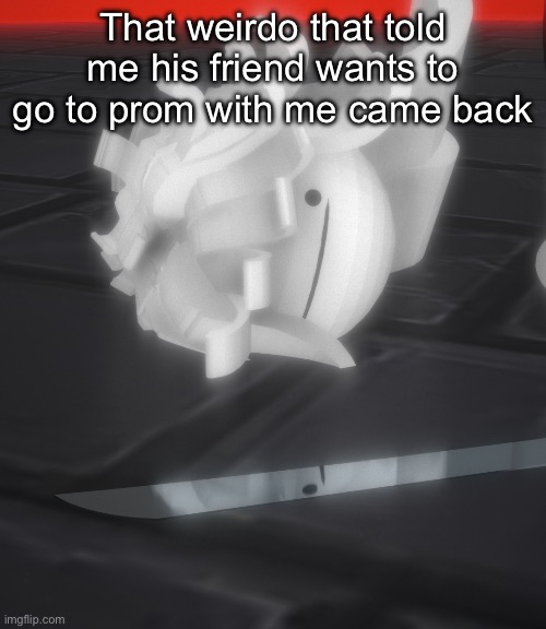 Why | That weirdo that told me his friend wants to go to prom with me came back | made w/ Imgflip meme maker
