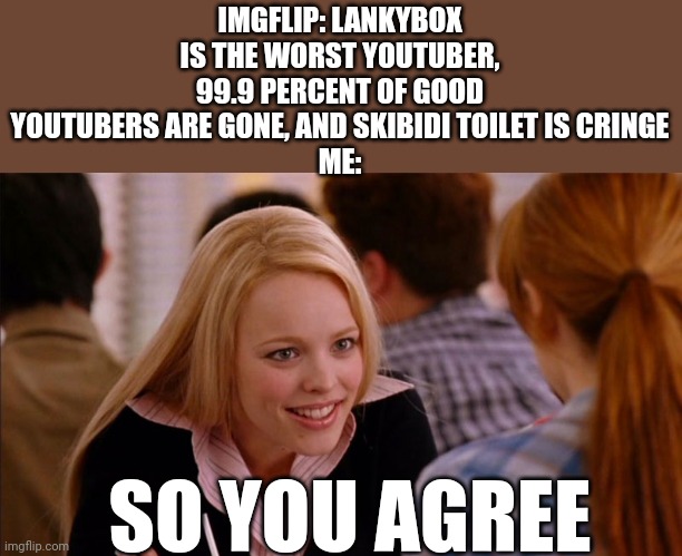 We can all agree | IMGFLIP: LANKYBOX IS THE WORST YOUTUBER, 99.9 PERCENT OF GOOD YOUTUBERS ARE GONE, AND SKIBIDI TOILET IS CRINGE
ME:; SO YOU AGREE | image tagged in so you agree,lankybox,skibidi toilet,cringe,youtuber | made w/ Imgflip meme maker