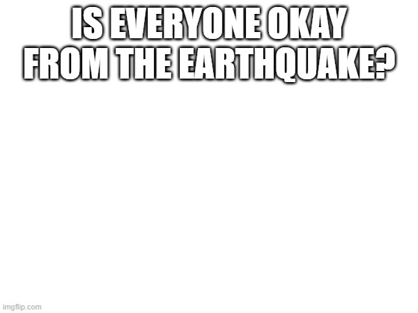 I hope yall are ok. | IS EVERYONE OKAY FROM THE EARTHQUAKE? | image tagged in new jersey,earthquake | made w/ Imgflip meme maker