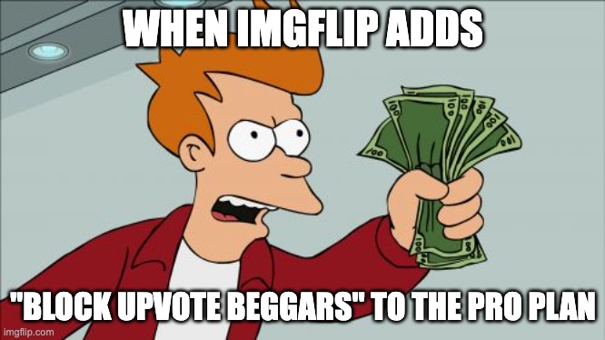 Take all of my money | WHEN IMGFLIP ADDS; "BLOCK UPVOTE BEGGARS" TO THE PRO PLAN | image tagged in memes,shut up and take my money fry | made w/ Imgflip meme maker