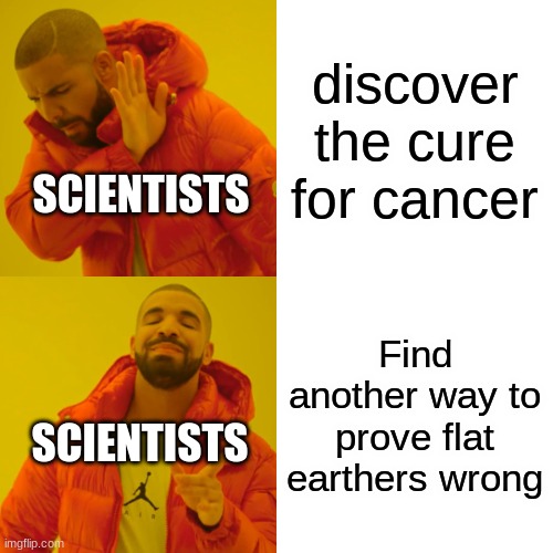 Drake Hotline Bling | discover the cure for cancer; SCIENTISTS; Find another way to prove flat earthers wrong; SCIENTISTS | image tagged in memes,drake hotline bling | made w/ Imgflip meme maker