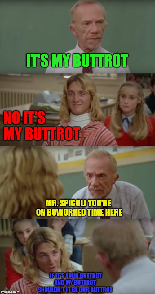 Our Buttrot | IT'S MY BUTTROT; NO IT'S 
MY BUTTROT; MR. SPICOLI YOU'RE 
ON BOWORRED TIME HERE; IF IT'S YOUR BUTTROT
AND MY BUTTROT 
SHOULDN'T IT BE OUR BUTTROT | image tagged in mr hand and jeff spicoli,funny memes | made w/ Imgflip meme maker