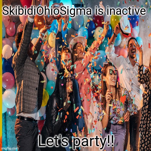 SkibidiOhioSigma is inactive Let's party!! | made w/ Imgflip meme maker
