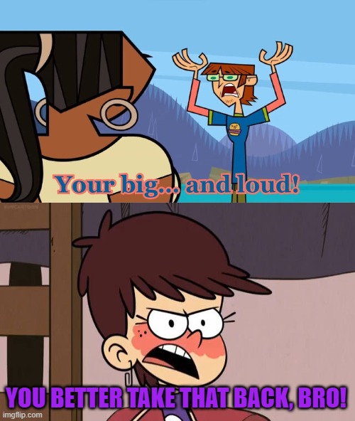 Harold Calls Luna Big and Loud | YOU BETTER TAKE THAT BACK, BRO! | image tagged in who harold calls big and loud,total drama,the loud house | made w/ Imgflip meme maker