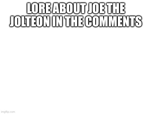 My Lore | LORE ABOUT JOE THE JOLTEON IN THE COMMENTS | made w/ Imgflip meme maker