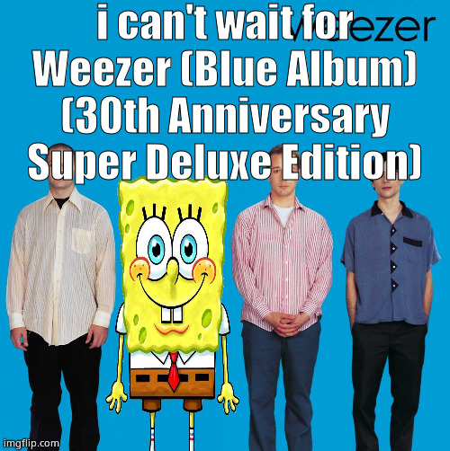 Self-Insert Weezer | i can't wait for Weezer (Blue Album) (30th Anniversary Super Deluxe Edition) | image tagged in self-insert weezer | made w/ Imgflip meme maker