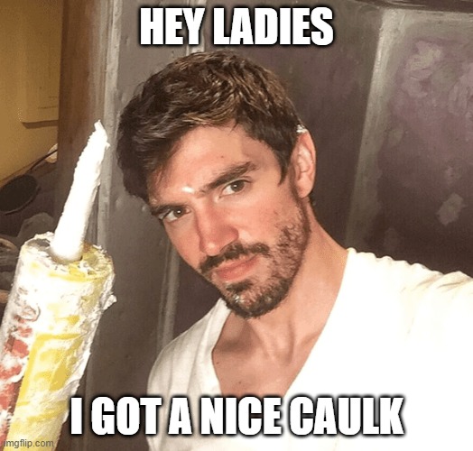 Caulk | HEY LADIES; I GOT A NICE CAULK | image tagged in sex jokes | made w/ Imgflip meme maker