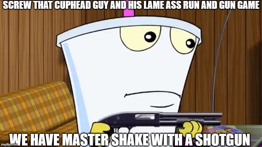 neat-o reference tho | SCREW THAT CUPHEAD GUY AND HIS LAME ASS RUN AND GUN GAME; WE HAVE MASTER SHAKE WITH A SHOTGUN | image tagged in master shake holding a shotgun,aqua teen hunger force,adult swim,cuphead,shotgun,master shake | made w/ Imgflip meme maker