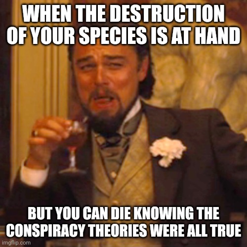 Laughing Leo Meme | WHEN THE DESTRUCTION OF YOUR SPECIES IS AT HAND; BUT YOU CAN DIE KNOWING THE CONSPIRACY THEORIES WERE ALL TRUE | image tagged in memes,laughing leo | made w/ Imgflip meme maker