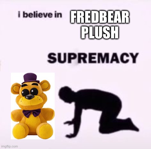 if you can’t tell I really love this little dude | FREDBEAR PLUSH | image tagged in i believe in supremacy | made w/ Imgflip meme maker