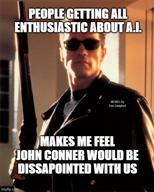 TerminatorGod | PEOPLE GETTING ALL ENTHUSIASTIC ABOUT A.I. MEMEs by Dan Campbell; MAKES ME FEEL JOHN CONNER WOULD BE DISSAPOINTED WITH US | image tagged in terminatorgod | made w/ Imgflip meme maker