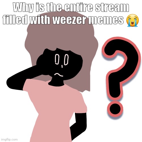 whuh ? | Why is the entire stream filled with weezer memes 😭 | image tagged in whuh | made w/ Imgflip meme maker