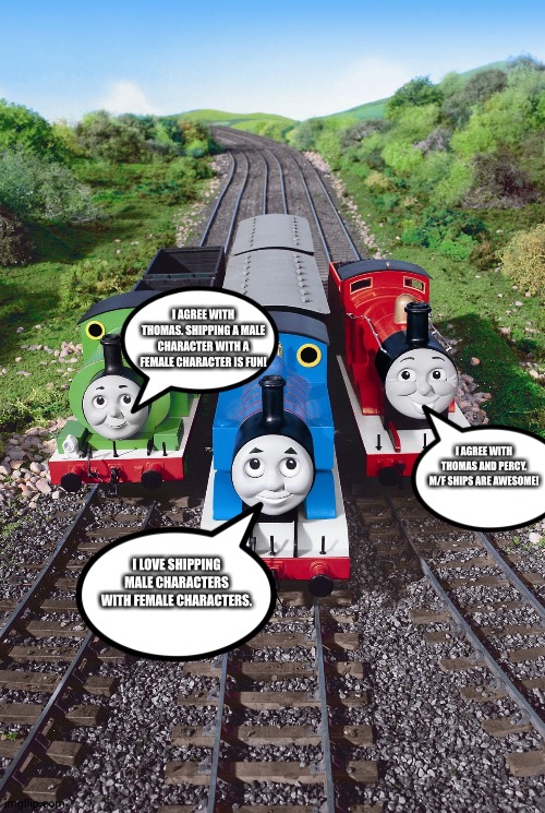 Thomas,Percy and James love shipping Male characters with Female characters | I AGREE WITH THOMAS. SHIPPING A MALE CHARACTER WITH A FEMALE CHARACTER IS FUN! I AGREE WITH THOMAS AND PERCY. M/F SHIPS ARE AWESOME! I LOVE SHIPPING MALE CHARACTERS WITH FEMALE CHARACTERS. | image tagged in thomas percy and james | made w/ Imgflip meme maker