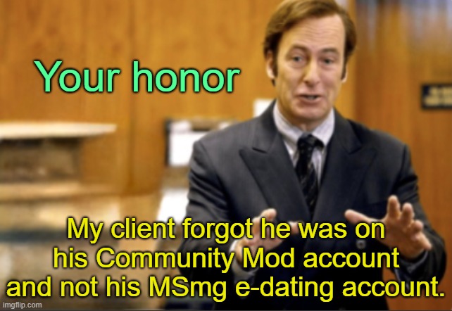 . | Your honor; My client forgot he was on his Community Mod account and not his MSmg e-dating account. | image tagged in saul goodman defending | made w/ Imgflip meme maker