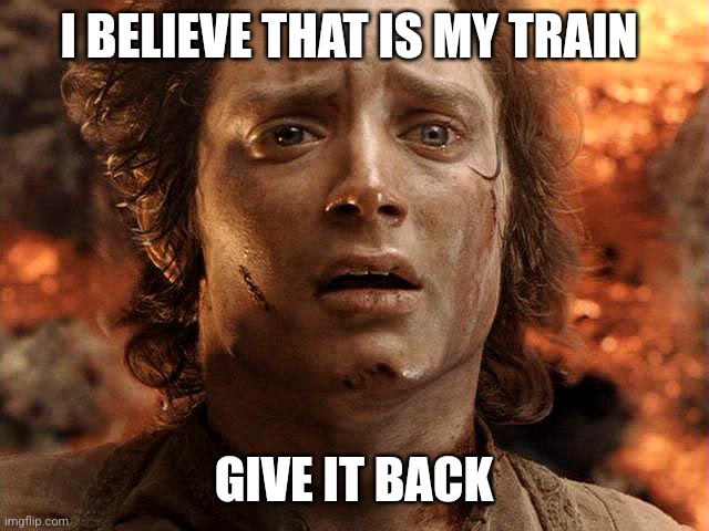 Frodo Its Over Its Done | I BELIEVE THAT IS MY TRAIN GIVE IT BACK | image tagged in frodo its over its done | made w/ Imgflip meme maker