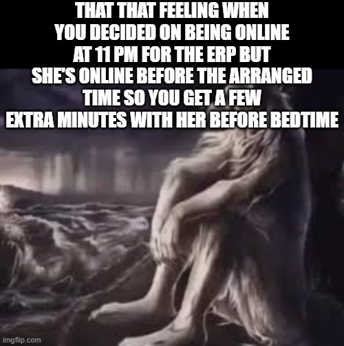 . | THAT THAT FEELING WHEN YOU DECIDED ON BEING ONLINE AT 11 PM FOR THE ERP BUT SHE'S ONLINE BEFORE THE ARRANGED TIME SO YOU GET A FEW EXTRA MINUTES WITH HER BEFORE BEDTIME | image tagged in alpha wolf | made w/ Imgflip meme maker