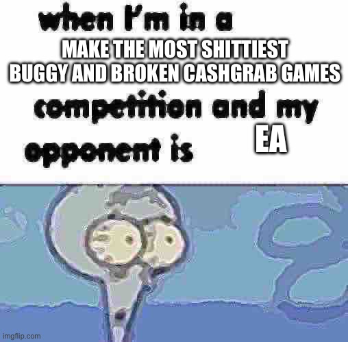whe i'm in a competition and my opponent is | MAKE THE MOST SHITTIEST BUGGY AND BROKEN CASHGRAB GAMES; EA | image tagged in whe i'm in a competition and my opponent is | made w/ Imgflip meme maker