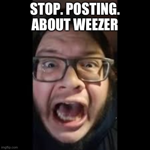 STOP. POSTING. ABOUT AMONG US | STOP. POSTING. ABOUT WEEZER | image tagged in stop posting about among us | made w/ Imgflip meme maker