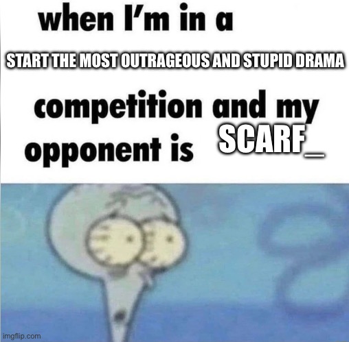whe i'm in a competition and my opponent is | START THE MOST OUTRAGEOUS AND STUPID DRAMA SCARF_ | image tagged in whe i'm in a competition and my opponent is | made w/ Imgflip meme maker