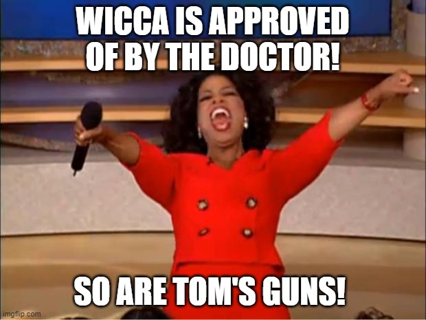 tom kloser thomas kloser | WICCA IS APPROVED OF BY THE DOCTOR! SO ARE TOM'S GUNS! | image tagged in memes,oprah you get a | made w/ Imgflip meme maker