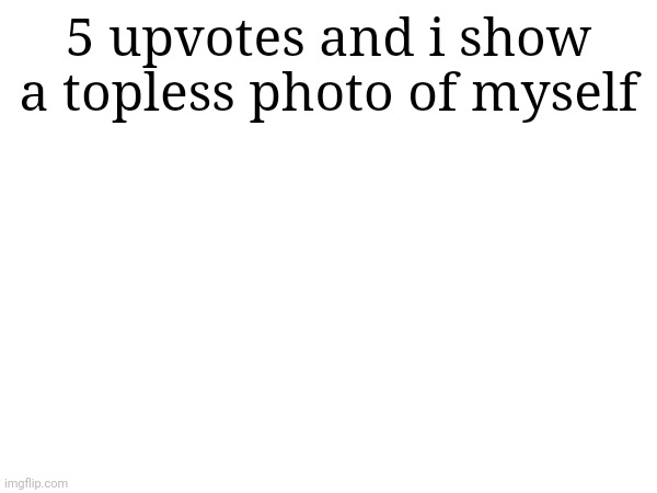 Jokes on you, this wont ever get 5 upvotes | 5 upvotes and i show a topless photo of myself | made w/ Imgflip meme maker