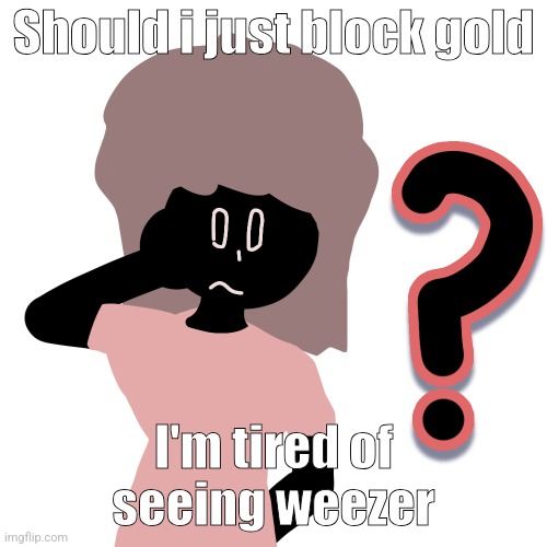 whuh ? | Should i just block gold; I'm tired of seeing weezer | image tagged in whuh | made w/ Imgflip meme maker