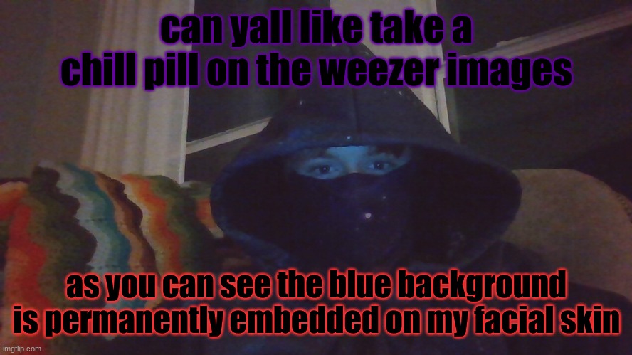 Virian hacker | can yall like take a chill pill on the weezer images; as you can see the blue background is permanently embedded on my facial skin | image tagged in virian hacker | made w/ Imgflip meme maker