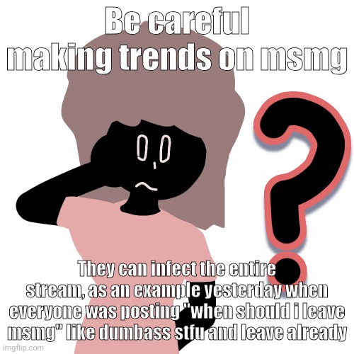 whuh ? | Be careful making trends on msmg; They can infect the entire stream, as an example yesterday when everyone was posting "when should i leave msmg" like dumbass stfu and leave already | image tagged in whuh | made w/ Imgflip meme maker