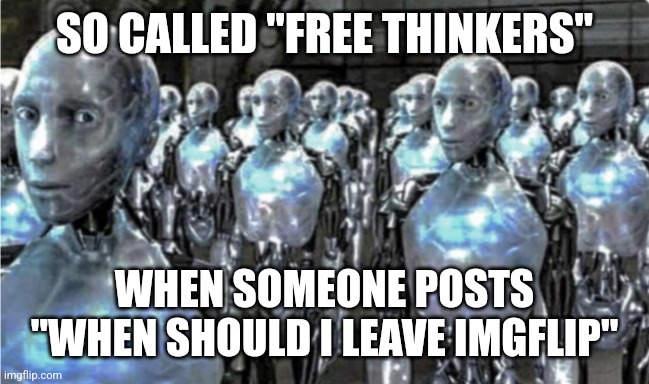 Self-proclaimed free thinkers | SO CALLED "FREE THINKERS"; WHEN SOMEONE POSTS "WHEN SHOULD I LEAVE IMGFLIP" | image tagged in self-proclaimed free thinkers | made w/ Imgflip meme maker