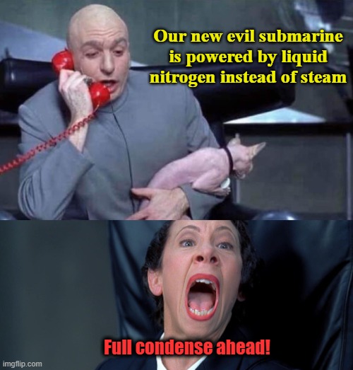 Dr Evil and Frau | Our new evil submarine is powered by liquid nitrogen instead of steam; Full condense ahead! | image tagged in science,humor | made w/ Imgflip meme maker