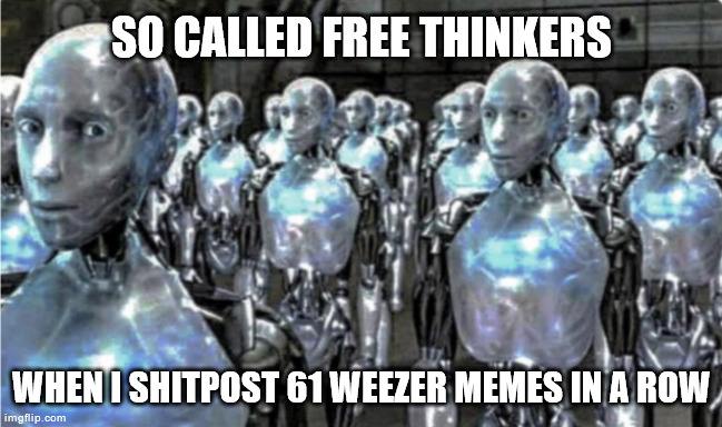 Self-proclaimed free thinkers | SO CALLED FREE THINKERS; WHEN I SHITPOST 61 WEEZER MEMES IN A ROW | image tagged in self-proclaimed free thinkers | made w/ Imgflip meme maker