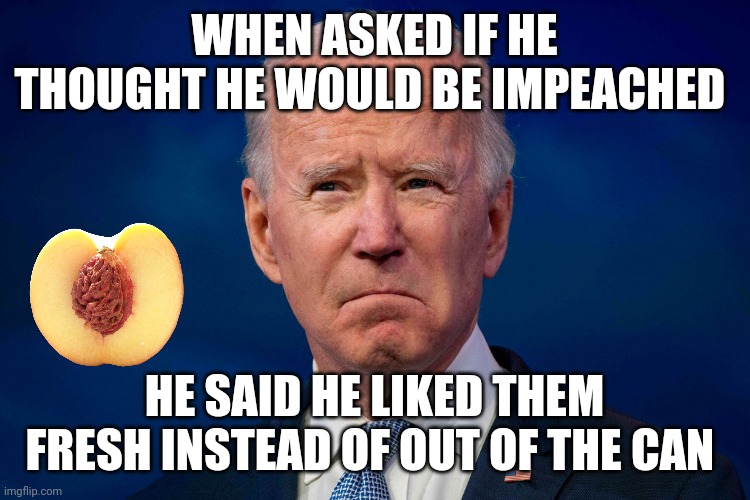 impeached | WHEN ASKED IF HE THOUGHT HE WOULD BE IMPEACHED; HE SAID HE LIKED THEM FRESH INSTEAD OF OUT OF THE CAN | image tagged in joe biden | made w/ Imgflip meme maker