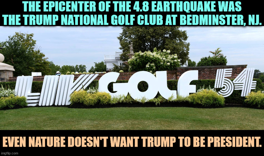 THE EPICENTER OF THE 4.8 EARTHQUAKE WAS THE TRUMP NATIONAL GOLF CLUB AT BEDMINSTER, NJ. EVEN NATURE DOESN'T WANT TRUMP TO BE PRESIDENT. | image tagged in trump,earthquake,golf,new jersey | made w/ Imgflip meme maker