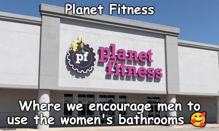 Woke planet fitness | Planet Fitness; Where we encourage men to use the women's bathrooms 🥰 | made w/ Imgflip meme maker