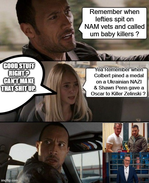 The Rock Driving | Remember when lefties spit on NAM vets and called um baby killers ? GOOD STUFF RIGHT ? CAN'T MAKE THAT SHIT UP. Yea Remember when Colbert pined a medal on a Ukrainian NAZI & Shawn Penn gave a Oscar to Killer Zelinski ? | image tagged in memes,the rock driving | made w/ Imgflip meme maker