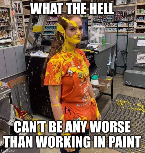 HOME DEPOT PAINT GIRL | WHAT THE HELL CAN’T BE ANY WORSE THAN WORKING IN PAINT | image tagged in home depot paint girl | made w/ Imgflip meme maker