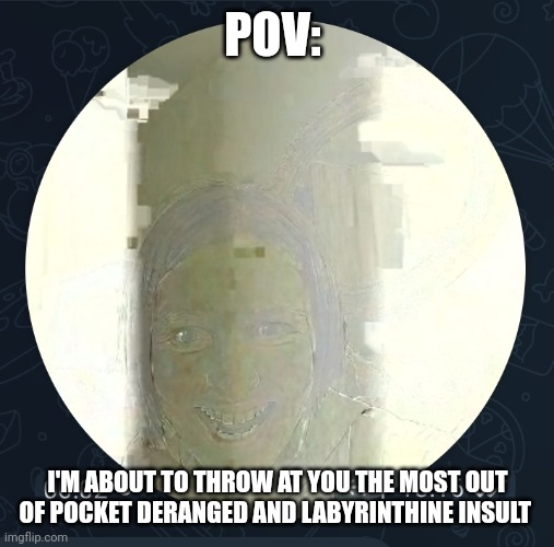 Scary glitch smile | POV:; I'M ABOUT TO THROW AT YOU THE MOST OUT OF POCKET DERANGED AND LABYRINTHINE INSULT | image tagged in scary glitch smile | made w/ Imgflip meme maker
