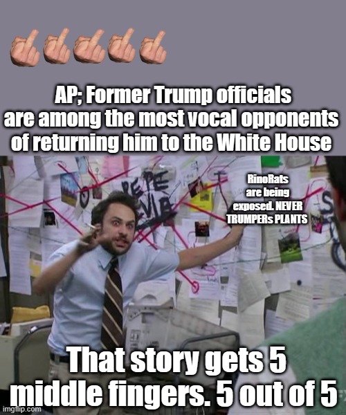 Charlie Conspiracy (Always Sunny in Philidelphia) | AP; Former Trump officials are among the most vocal opponents of returning him to the White House; RinoRats are being exposed. NEVER TRUMPERs PLANTS; That story gets 5 middle fingers. 5 out of 5 | image tagged in charlie conspiracy always sunny in philidelphia | made w/ Imgflip meme maker