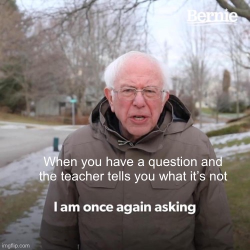 Infinite confusion | When you have a question and the teacher tells you what it’s not | image tagged in memes,bernie i am once again asking for your support | made w/ Imgflip meme maker