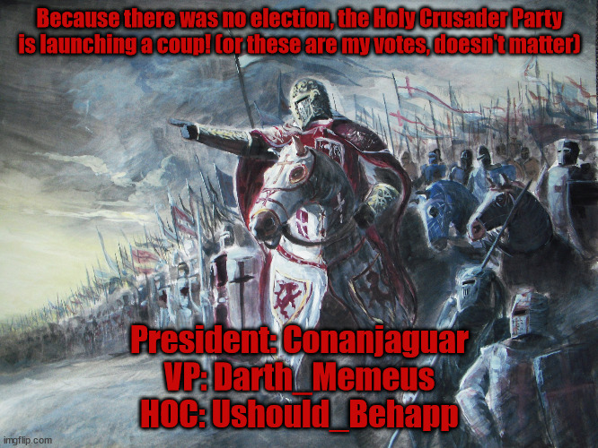 Coup is better in my opinion | Because there was no election, the Holy Crusader Party is launching a coup! (or these are my votes, doesn't matter); President: Conanjaguar
VP: Darth_Memeus
HOC: Ushould_Behapp | image tagged in crusader | made w/ Imgflip meme maker