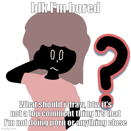 whuh ? | Idk I'm bored; What should i draw, btw it's not a top comment thing it's that I'm not doing porn or anything close | image tagged in whuh | made w/ Imgflip meme maker