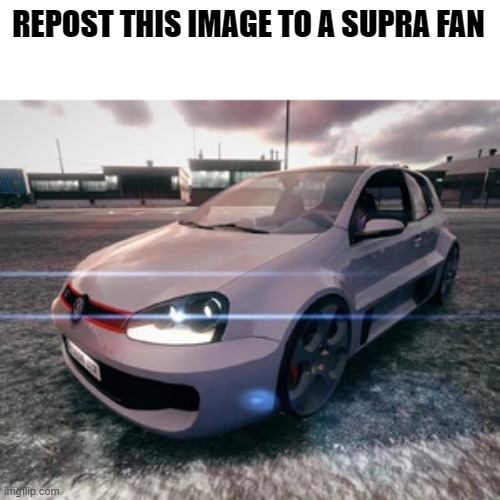 golf w12 staring | REPOST THIS IMAGE TO A SUPRA FAN | image tagged in golf w12 staring | made w/ Imgflip meme maker