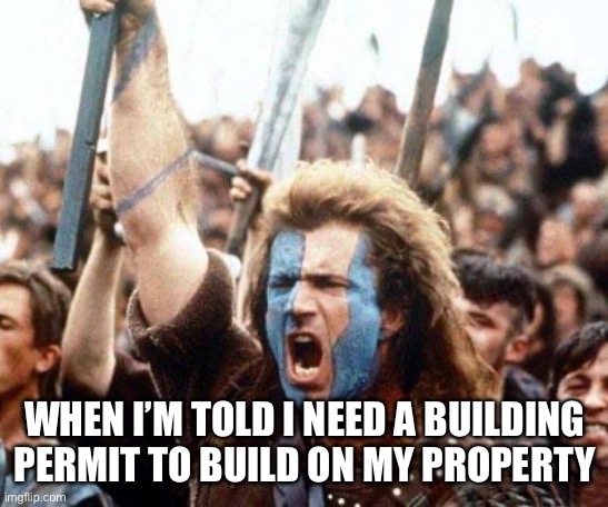 braveheart freedom | WHEN I’M TOLD I NEED A BUILDING PERMIT TO BUILD ON MY PROPERTY | image tagged in braveheart freedom | made w/ Imgflip meme maker