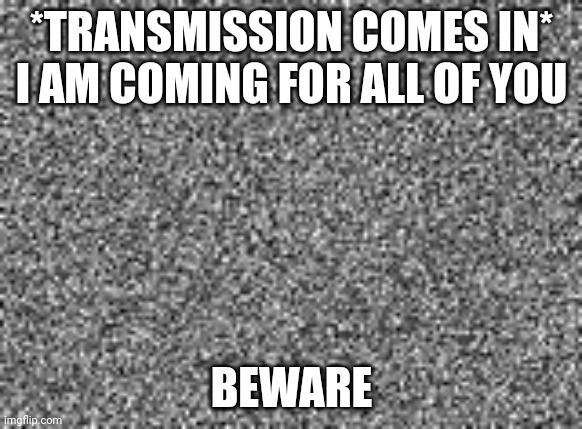 *transmission ends* | *TRANSMISSION COMES IN*
I AM COMING FOR ALL OF YOU; BEWARE | image tagged in static | made w/ Imgflip meme maker
