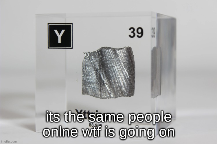 yttrium announcement temp | its the same people onlne wtf is going on | image tagged in yttrium announcement temp | made w/ Imgflip meme maker