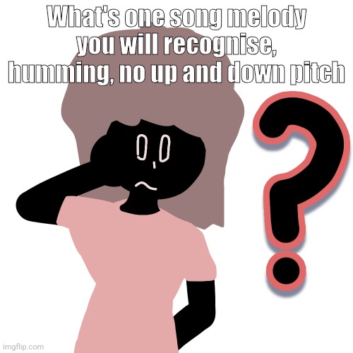 whuh ? | What's one song melody you will recognise, humming, no up and down pitch | image tagged in whuh | made w/ Imgflip meme maker