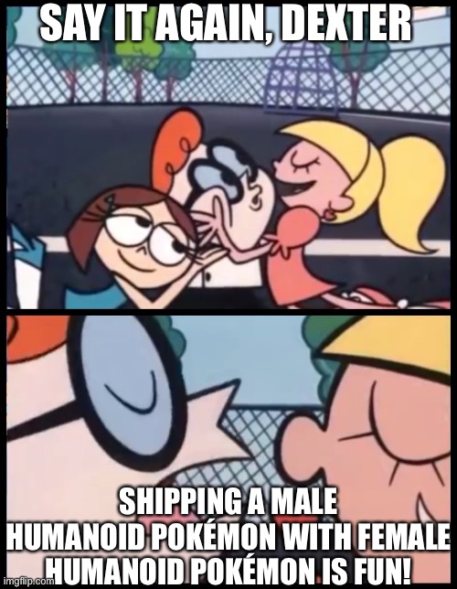 Say it Again, Dexter | SAY IT AGAIN, DEXTER; SHIPPING A MALE HUMANOID POKÉMON WITH FEMALE HUMANOID POKÉMON IS FUN! | image tagged in memes,say it again dexter,pokemon | made w/ Imgflip meme maker